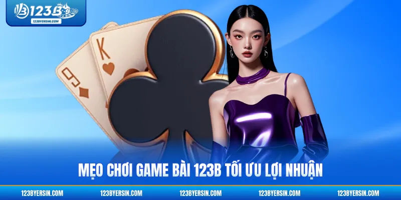 Mẹo chơi game bài 123B tối ưu lợi nhuận